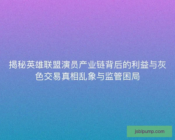揭秘英雄联盟演员产业链背后的利益与灰色交易真相乱象与监管困局