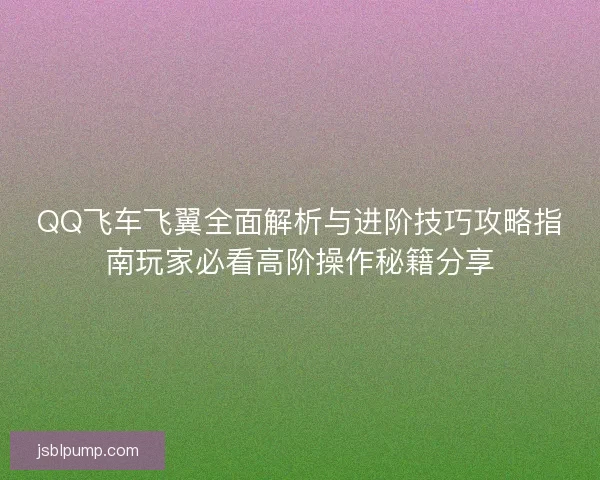 QQ飞车飞翼全面解析与进阶技巧攻略指南玩家必看高阶操作秘籍分享