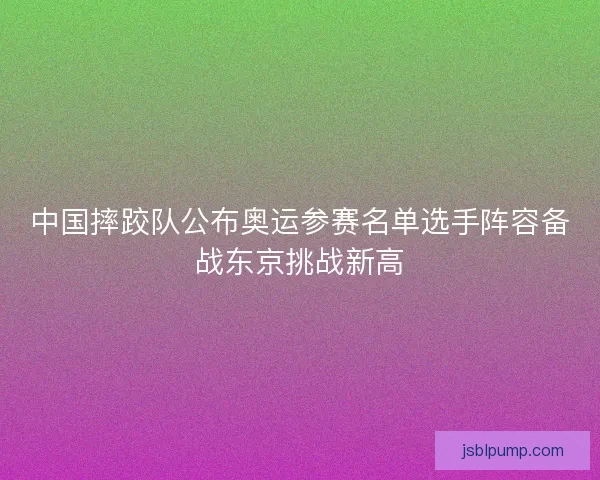 中国摔跤队公布奥运参赛名单选手阵容备战东京挑战新高
