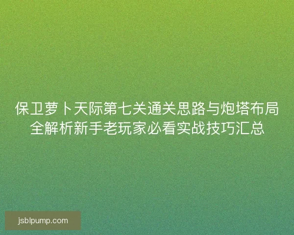 保卫萝卜天际第七关通关思路与炮塔布局全解析新手老玩家必看实战技巧汇总