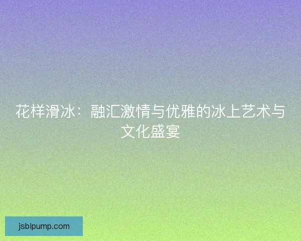 花样滑冰：融汇激情与优雅的冰上艺术与文化盛宴