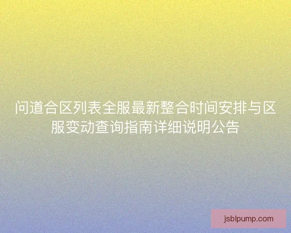 问道合区列表全服最新整合时间安排与区服变动查询指南详细说明公告