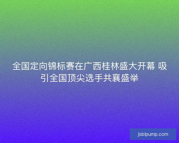 全国定向锦标赛在广西桂林盛大开幕 吸引全国顶尖选手共襄盛举