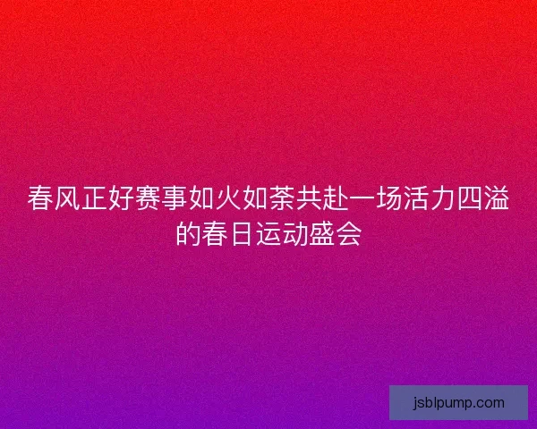 春风正好赛事如火如荼共赴一场活力四溢的春日运动盛会