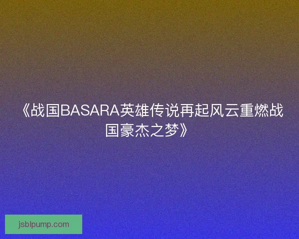 《战国BASARA英雄传说再起风云重燃战国豪杰之梦》