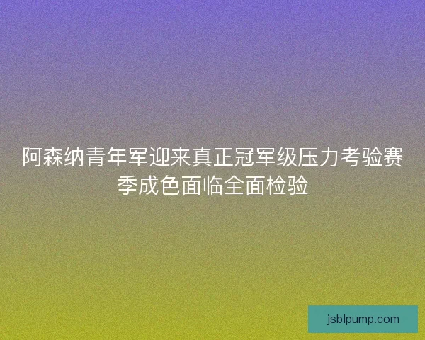阿森纳青年军迎来真正冠军级压力考验赛季成色面临全面检验