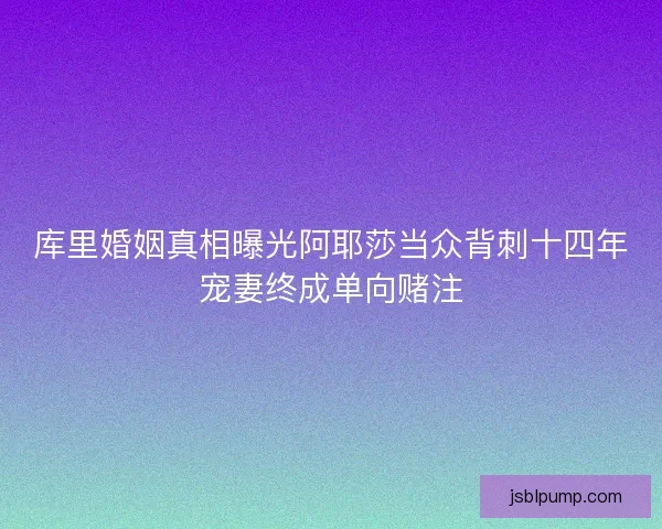 库里婚姻真相曝光阿耶莎当众背刺十四年宠妻终成单向赌注