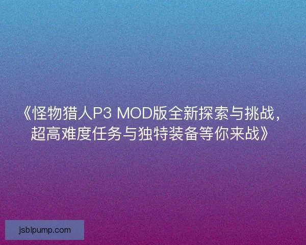《怪物猎人P3 MOD版全新探索与挑战，超高难度任务与独特装备等你来战》