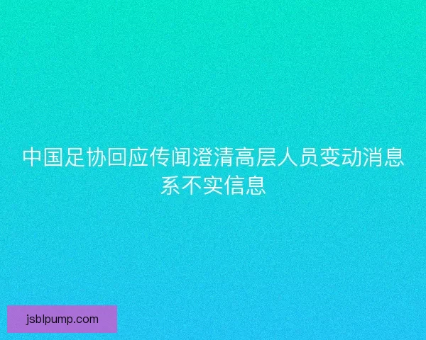 中国足协回应传闻澄清高层人员变动消息系不实信息